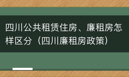 四川公共租赁住房、廉租房怎样区分（四川廉租房政策）