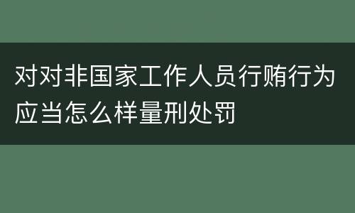 对对非国家工作人员行贿行为应当怎么样量刑处罚