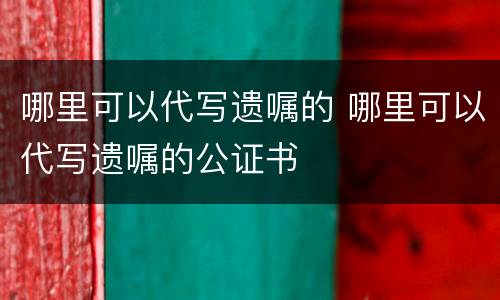 哪里可以代写遗嘱的 哪里可以代写遗嘱的公证书