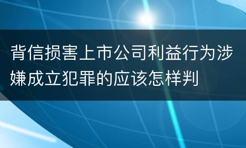 背信损害上市公司利益行为涉嫌成立犯罪的应该怎样判