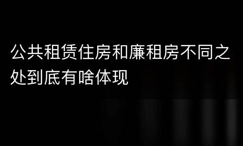 公共租赁住房和廉租房不同之处到底有啥体现