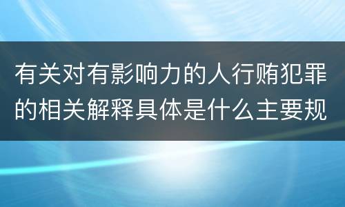有关对有影响力的人行贿犯罪的相关解释具体是什么主要规定