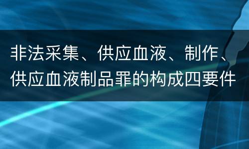 非法采集、供应血液、制作、供应血液制品罪的构成四要件有哪些