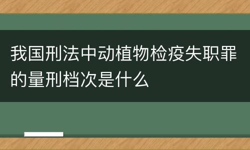 我国刑法中动植物检疫失职罪的量刑档次是什么
