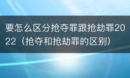 要怎么区分抢夺罪跟抢劫罪2022（抢夺和抢劫罪的区别）