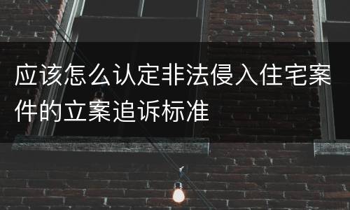 应该怎么认定非法侵入住宅案件的立案追诉标准