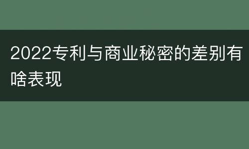 2022专利与商业秘密的差别有啥表现
