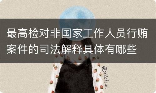 最高检对非国家工作人员行贿案件的司法解释具体有哪些