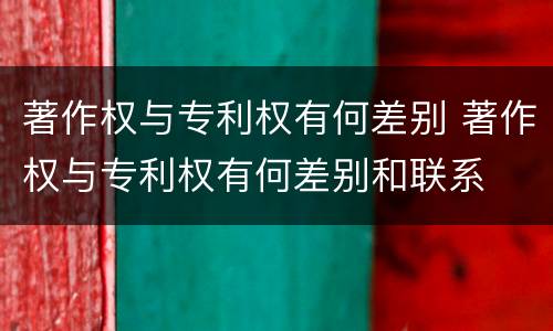 著作权与专利权有何差别 著作权与专利权有何差别和联系