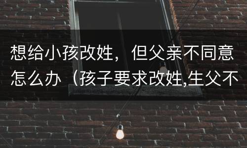 想给小孩改姓，但父亲不同意怎么办（孩子要求改姓,生父不同意怎么办）