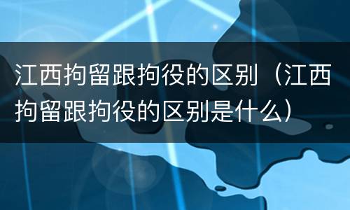 江西拘留跟拘役的区别（江西拘留跟拘役的区别是什么）