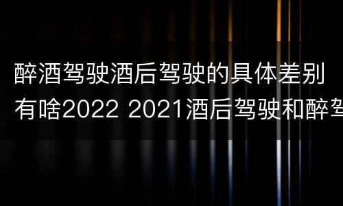 醉酒驾驶酒后驾驶的具体差别有啥2022 2021酒后驾驶和醉驾的区别