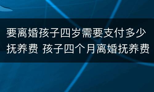 要离婚孩子四岁需要支付多少抚养费 孩子四个月离婚抚养费怎么算