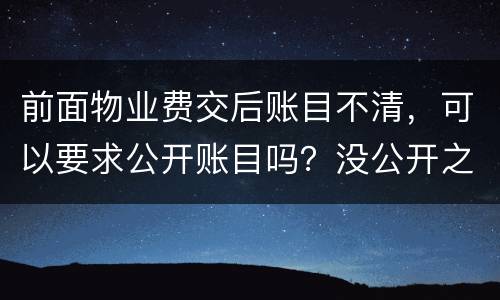 前面物业费交后账目不清，可以要求公开账目吗？没公开之前可以拒交物业费吗