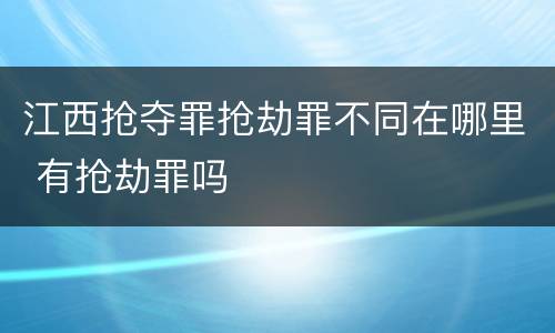 江西抢夺罪抢劫罪不同在哪里 有抢劫罪吗