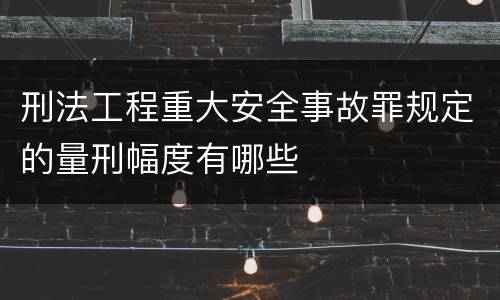 刑法工程重大安全事故罪规定的量刑幅度有哪些