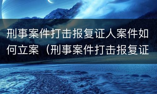 刑事案件打击报复证人案件如何立案（刑事案件打击报复证人案件如何立案处理）