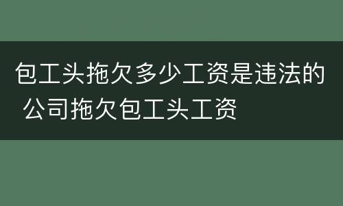 包工头拖欠多少工资是违法的 公司拖欠包工头工资