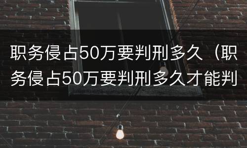 职务侵占50万要判刑多久（职务侵占50万要判刑多久才能判）