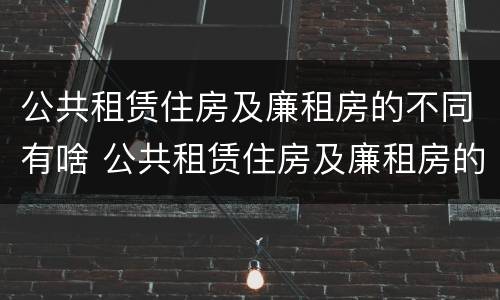 公共租赁住房及廉租房的不同有啥 公共租赁住房及廉租房的不同有啥区别