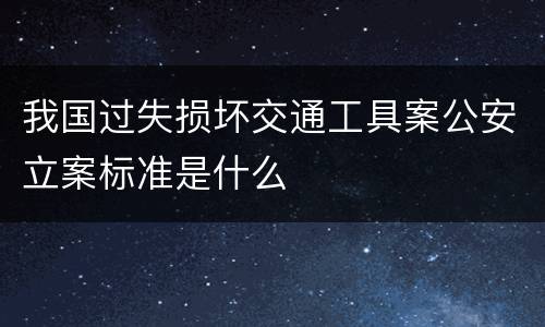 我国过失损坏交通工具案公安立案标准是什么