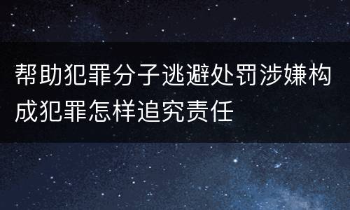 帮助犯罪分子逃避处罚涉嫌构成犯罪怎样追究责任