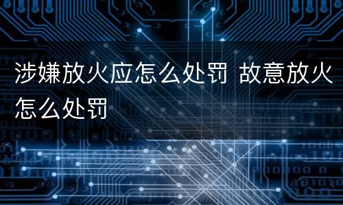 涉嫌放火应怎么处罚 故意放火怎么处罚