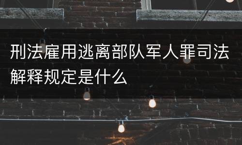 刑法雇用逃离部队军人罪司法解释规定是什么