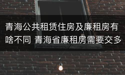 青海公共租赁住房及廉租房有啥不同 青海省廉租房需要交多少钱