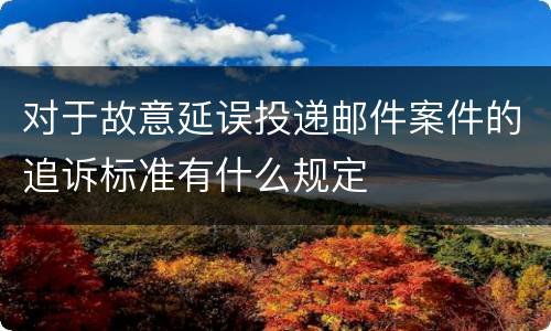 对于故意延误投递邮件案件的追诉标准有什么规定
