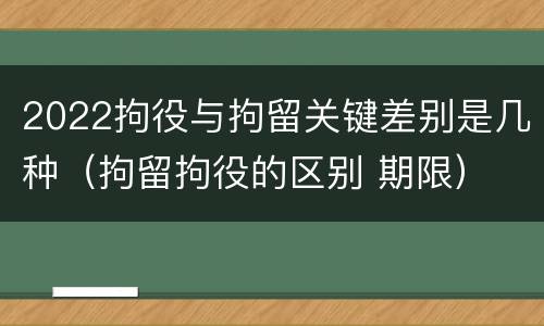 2022拘役与拘留关键差别是几种（拘留拘役的区别 期限）