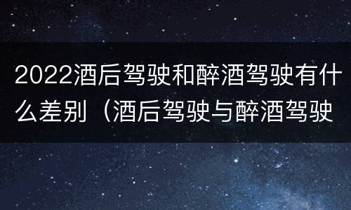 2022酒后驾驶和醉酒驾驶有什么差别（酒后驾驶与醉酒驾驶标准）