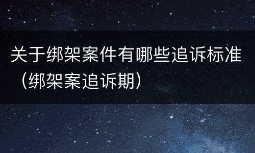 关于绑架案件有哪些追诉标准（绑架案追诉期）