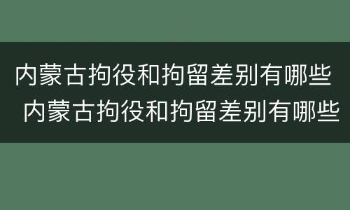 内蒙古拘役和拘留差别有哪些 内蒙古拘役和拘留差别有哪些地方