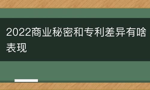 2022商业秘密和专利差异有啥表现