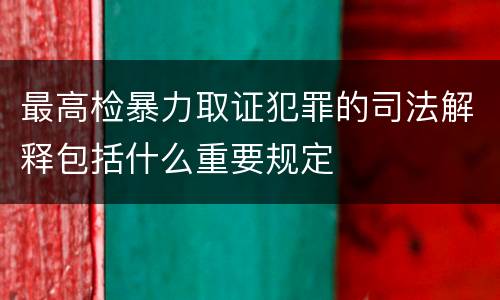 最高检暴力取证犯罪的司法解释包括什么重要规定