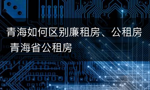 青海如何区别廉租房、公租房 青海省公租房