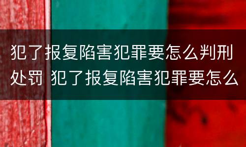 犯了报复陷害犯罪要怎么判刑处罚 犯了报复陷害犯罪要怎么判刑处罚呢