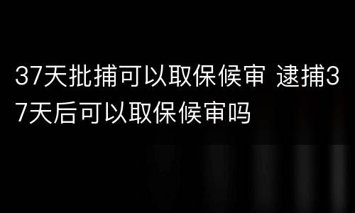 37天批捕可以取保候审 逮捕37天后可以取保候审吗