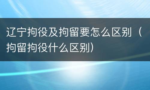 辽宁拘役及拘留要怎么区别（拘留拘役什么区别）