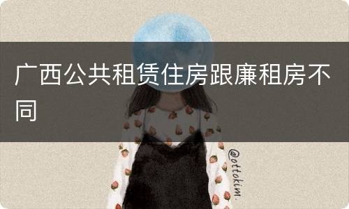 广西公共租赁住房跟廉租房不同