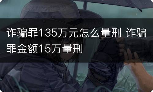 诈骗罪135万元怎么量刑 诈骗罪金额15万量刑