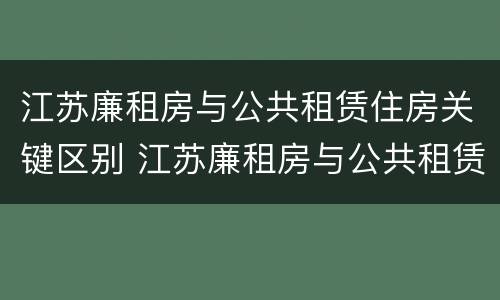 江苏廉租房与公共租赁住房关键区别 江苏廉租房与公共租赁住房关键区别在哪