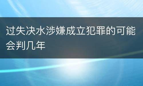 过失决水涉嫌成立犯罪的可能会判几年