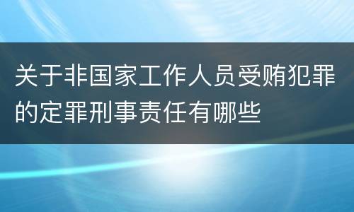 关于非国家工作人员受贿犯罪的定罪刑事责任有哪些