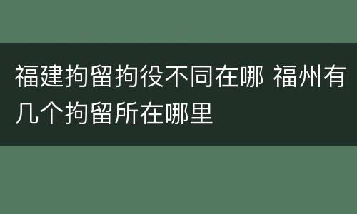 福建拘留拘役不同在哪 福州有几个拘留所在哪里