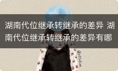 湖南代位继承转继承的差异 湖南代位继承转继承的差异有哪些