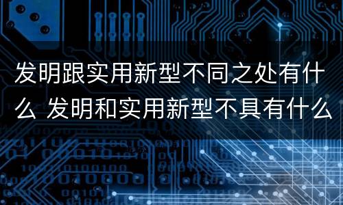 发明跟实用新型不同之处有什么 发明和实用新型不具有什么特性