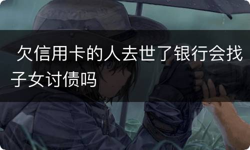  欠信用卡的人去世了银行会找子女讨债吗