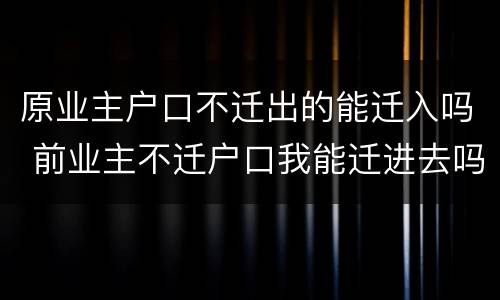 原业主户口不迁出的能迁入吗 前业主不迁户口我能迁进去吗
